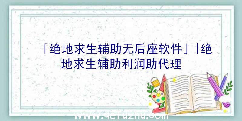 「绝地求生辅助无后座软件」|绝地求生辅助利润助代理